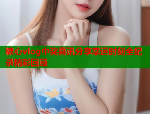 糖心vlog中奖喜讯分享幸运时刻全纪录精彩回顾  第2张