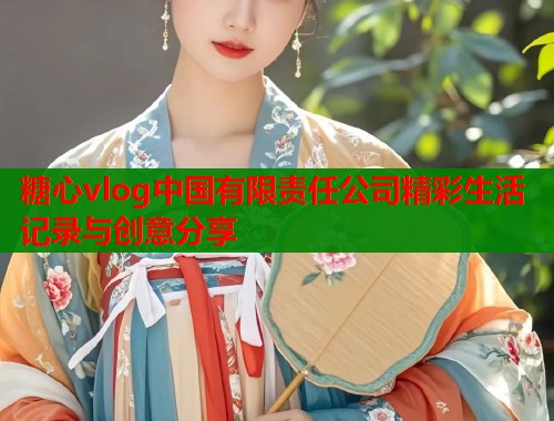 糖心vlog中国有限责任公司精彩生活记录与创意分享  第1张