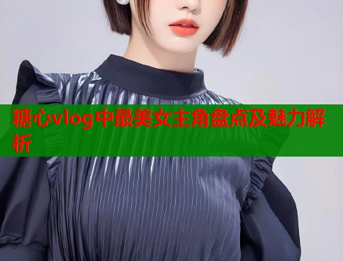 糖心vlog中最美女主角盘点及魅力解析  第1张