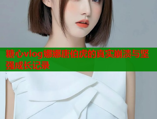 糖心vlog娜娜唐伯虎的真实崩溃与坚强成长记录  第1张