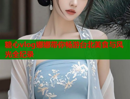 糖心vlog娜娜带你畅游台北美食与风光全纪录  第1张