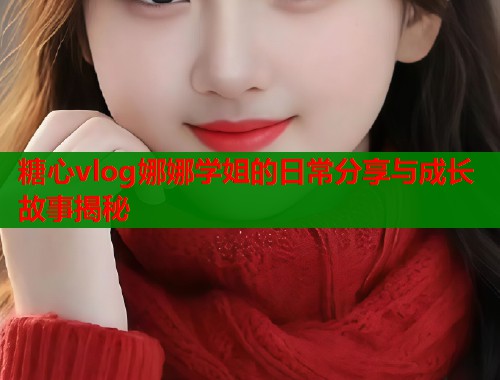 糖心vlog娜娜学姐的日常分享与成长故事揭秘  第1张