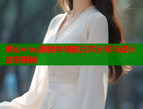 糖心vlog娜娜学姐的日常分享与成长故事揭秘  第2张