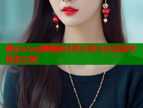 糖心vlog娜娜的日常分享与生活美学探索之旅  第2张