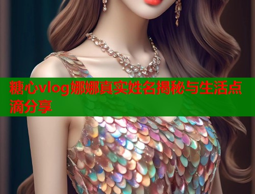 糖心vlog娜娜真实姓名揭秘与生活点滴分享  第1张