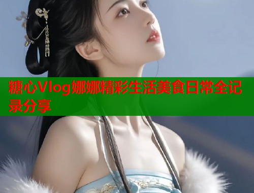 糖心Vlog娜娜精彩生活美食日常全记录分享  第1张