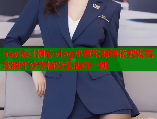 nasiax1糖心vlog小巨帮你轻松剪辑高效制作分享精彩生活每一刻  第1张