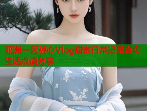亚洲一区糖心Vlog甜蜜日常记录真实生活点滴分享  第1张