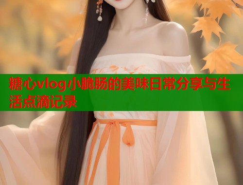 糖心vlog小脆肠的美味日常分享与生活点滴记录  第2张