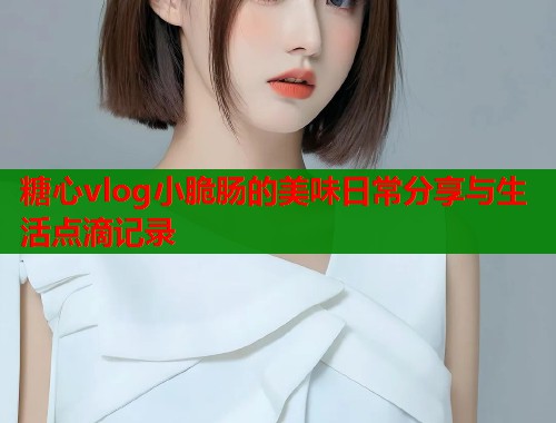 糖心vlog小脆肠的美味日常分享与生活点滴记录  第1张