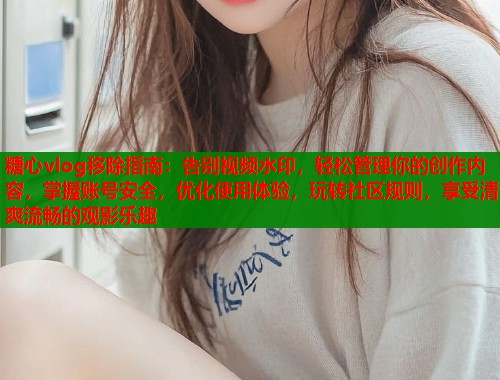 糖心vlog移除指南：告别视频水印，轻松管理你的创作内容，掌握账号安全，优化使用体验，玩转社区规则，享受清爽流畅的观影乐趣  第1张