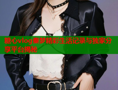 糖心vlog秦梦精彩生活记录与独家分享平台揭秘  第1张