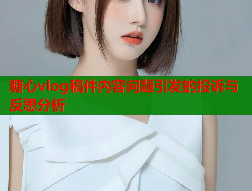 糖心vlog稿件内容问题引发的投诉与反思分析  第2张