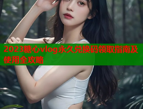 2023糖心vlog永久兑换码领取指南及使用全攻略  第1张