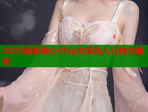 2025最新糖心Vlog女演员人行榜全解析  第1张