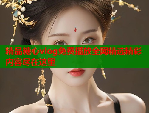 精品糖心vlog免费播放全网精选精彩内容尽在这里  第1张