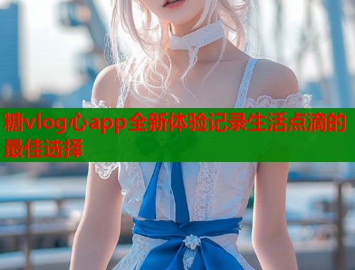 糖vlog心app全新体验记录生活点滴的最佳选择  第2张