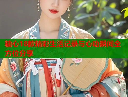 糖心18款精彩生活记录与心动瞬间全方位分享  第1张
