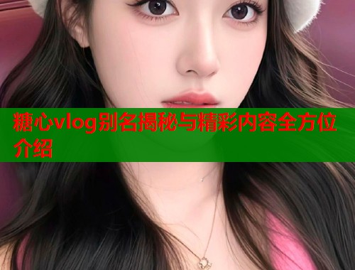 糖心vlog别名揭秘与精彩内容全方位介绍  第1张
