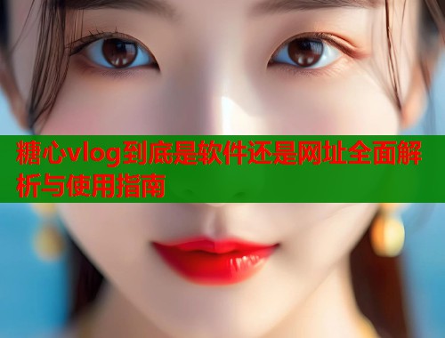 糖心vlog到底是软件还是网址全面解析与使用指南  第1张