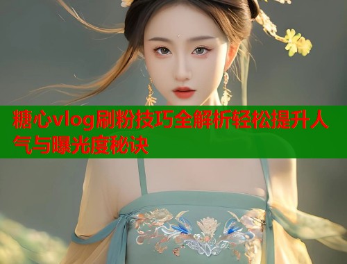 糖心vlog刷粉技巧全解析轻松提升人气与曝光度秘诀  第1张