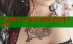 2022糖心vlog精彩分享轻松记录生活点滴