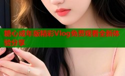 糖心成年版精彩Vlog免费观看全新体验分享