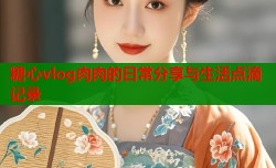 糖心vlog肉肉的日常分享与生活点滴记录