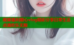 视频福利糖心vlog精彩分享日常生活点滴欢乐无限