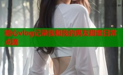 糖心vlog记录我和我的男友甜蜜日常点滴