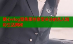 糖心vlog聚焦那些备受关注的艺人精彩生活揭秘