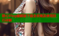 糖心Vlog破解版下载全攻略及使用技巧详解