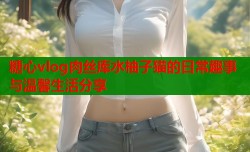 糖心vlog肉丝库水柚子猫的日常趣事与温馨生活分享