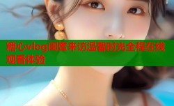 糖心vlog闺蜜来访温馨时光全程在线观看体验
