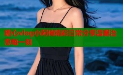 糖心vlog小阿俏精彩日常分享温暖治愈每一刻