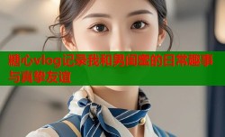 糖心vlog记录我和男闺蜜的日常趣事与真挚友谊