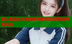 糖心新品全体验精彩揭秘带你感受美味新风尚