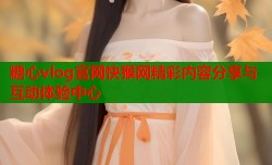 糖心vlog官网快猴网精彩内容分享与互动体验中心