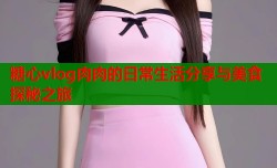 糖心vlog肉肉的日常生活分享与美食探秘之旅