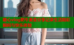 糖心vlog肥牛美食分享记录生活精彩瞬间与快乐体验