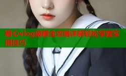 糖心vlog破解全攻略详解轻松掌握实用技巧