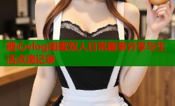 糖心vlog闺蜜双人日常趣事分享与生活点滴记录