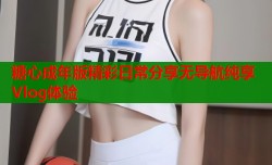 糖心成年版精彩日常分享无导航纯享Vlog体验
