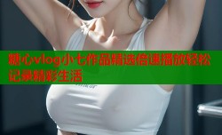 糖心vlog小七作品精选倍速播放轻松记录精彩生活