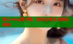糖心vlog客宁网：轻松分享生活精彩瞬间