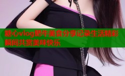 糖心vlog肥牛美食分享记录生活精彩瞬间共赏美味快乐