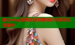 糖心vlog官网在线观看精彩内容尽在掌握中