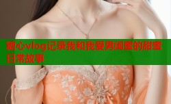 糖心vlog记录我和我爱男闺蜜的甜蜜日常故事
