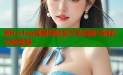 糖心vlog官网导航全方位指南与精彩内容推荐