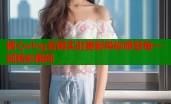 糖心vlog官网实时更新带你感受每一刻精彩瞬间
